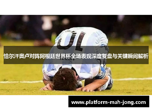 恰尔汗奥卢对阵阿根廷世界杯全场表现深度复盘与关键瞬间解析
