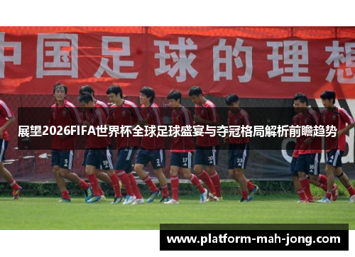 展望2026FIFA世界杯全球足球盛宴与夺冠格局解析前瞻趋势