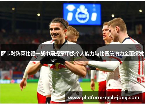 萨卡对阵莱比锡一战中展现意甲级个人能力与比赛统治力全面爆发