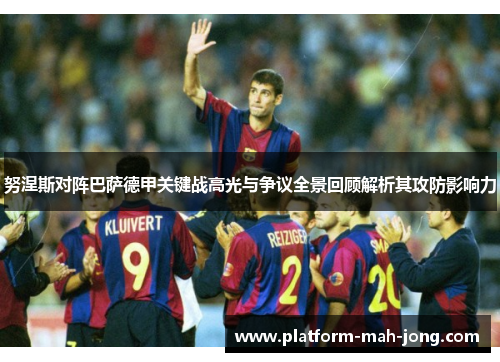 努涅斯对阵巴萨德甲关键战高光与争议全景回顾解析其攻防影响力