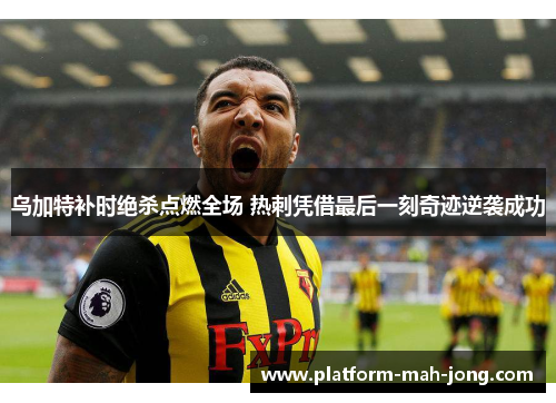 乌加特补时绝杀点燃全场 热刺凭借最后一刻奇迹逆袭成功