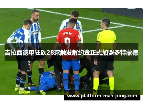 吉拉西德甲狂砍28球触发解约金正式加盟多特蒙德