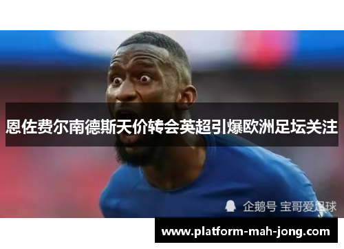 恩佐费尔南德斯天价转会英超引爆欧洲足坛关注