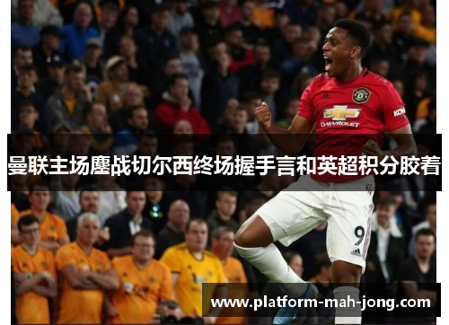 曼联主场鏖战切尔西终场握手言和英超积分胶着