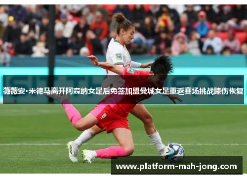 薇薇安·米德马离开阿森纳女足后免签加盟曼城女足重返赛场挑战膝伤恢复