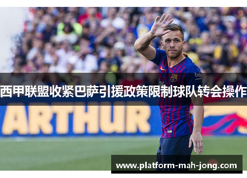 西甲联盟收紧巴萨引援政策限制球队转会操作